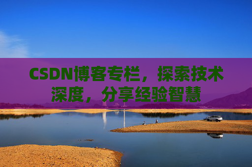CSDN博客专栏，探索技术深度，分享经验智慧