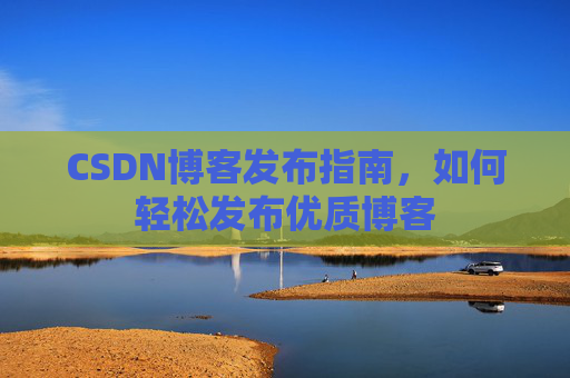 CSDN博客发布指南，如何轻松发布优质博客