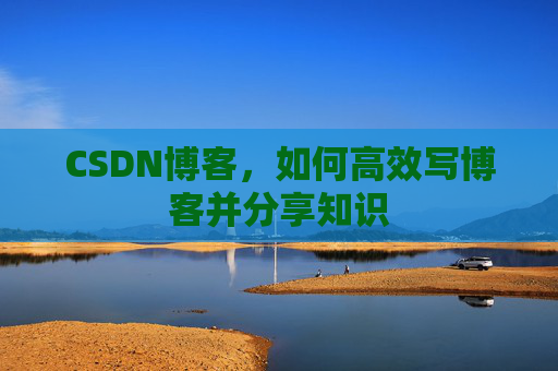 CSDN博客，如何高效写博客并分享知识