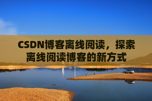 CSDN博客离线阅读，探索离线阅读博客的新方式